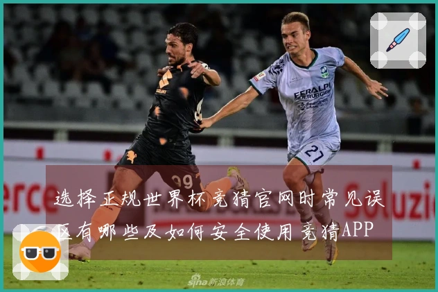 选择正规世界杯竞猜官网时常见误区有哪些及如何安全使用竞猜APP
