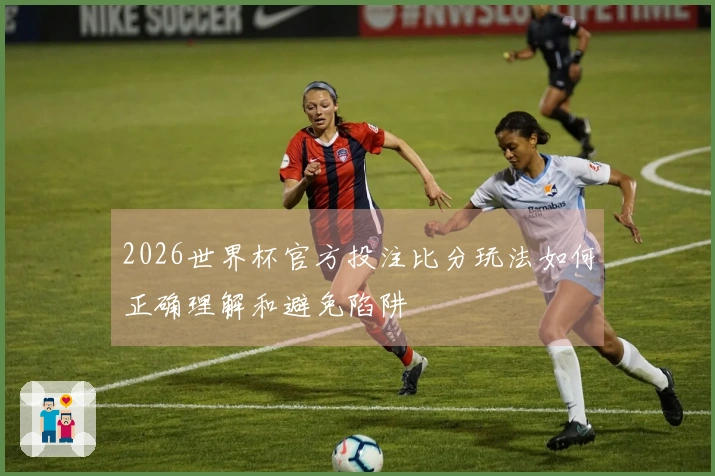 2026世界杯官方投注比分玩法如何正确理解和避免陷阱
