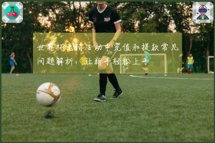 世界杯竞猜活动中充值和提款常见问题解析，让新手轻松上手